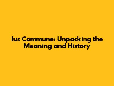 Ius Commune: Unpacking the Meaning and History