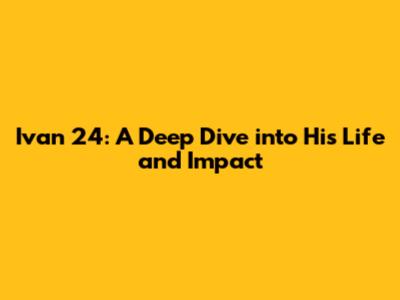 Ivan 24: A Deep Dive into His Life and Impact