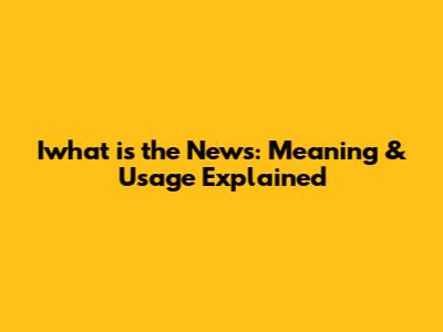 Iwhat is the News: Meaning & Usage Explained