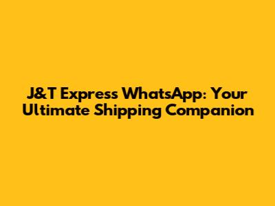 J&T Express WhatsApp: Your Ultimate Shipping Companion