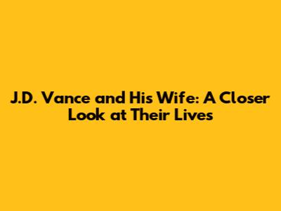 J.D. Vance and His Wife: A Closer Look at Their Lives