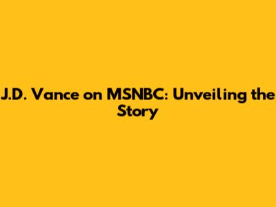 J.D. Vance on MSNBC: Unveiling the Story