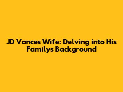 JD Vance's Wife: Delving into His Family's Background