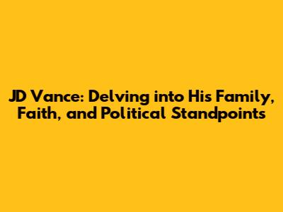 JD Vance: Delving into His Family, Faith, and Political Standpoints