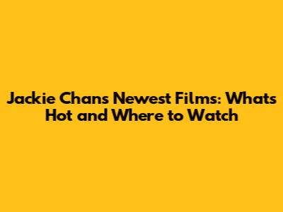 Jackie Chan's Newest Films: What's Hot and Where to Watch