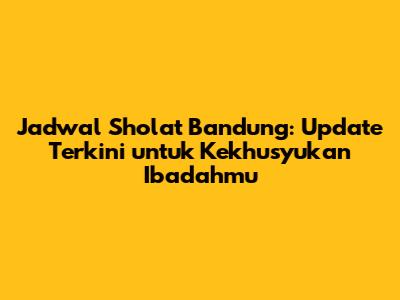 Jadwal Sholat Bandung: Update Terkini untuk Kekhusyukan Ibadahmu