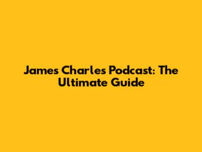 James Charles' Podcast: The Ultimate Guide