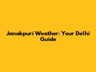 Janakpuri Weather: Your Delhi Guide