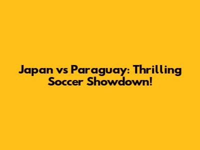 Japan vs Paraguay: Thrilling Soccer Showdown!