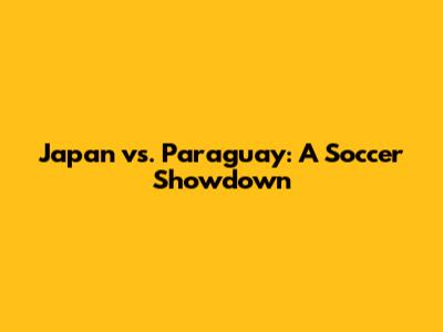 Japan vs. Paraguay: A Soccer Showdown