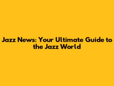 Jazz News: Your Ultimate Guide to the Jazz World
