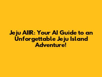 Jeju AIIR: Your AI Guide to an Unforgettable Jeju Island Adventure!