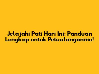 Jelajahi Pati Hari Ini: Panduan Lengkap untuk Petualanganmu!
