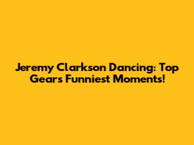 Jeremy Clarkson Dancing: Top Gear's Funniest Moments!