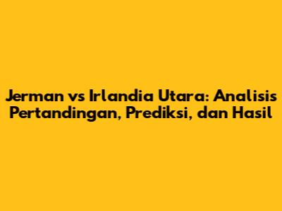 Jerman vs Irlandia Utara: Analisis Pertandingan, Prediksi, dan Hasil