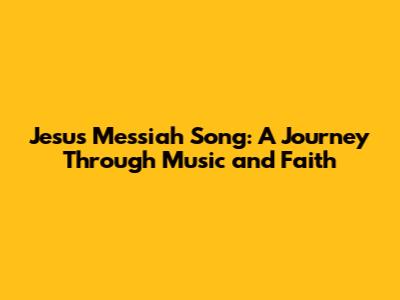 Jesus Messiah Song: A Journey Through Music and Faith