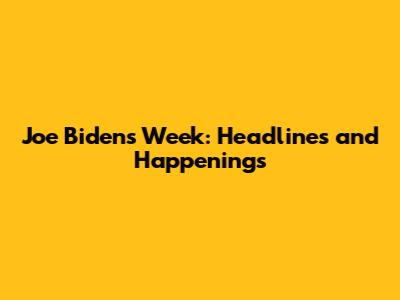 Joe Biden's Week: Headlines and Happenings