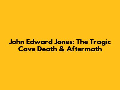 John Edward Jones: The Tragic Cave Death & Aftermath
