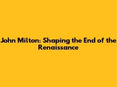 John Milton: Shaping the End of the Renaissance