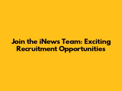 Join the iNews Team: Exciting Recruitment Opportunities