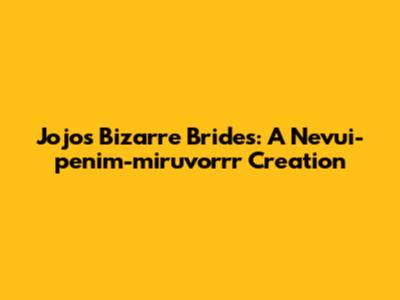 Jojo's Bizarre Brides: A Nevui-penim-miruvorrr Creation