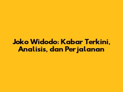 Joko Widodo: Kabar Terkini, Analisis, dan Perjalanan
