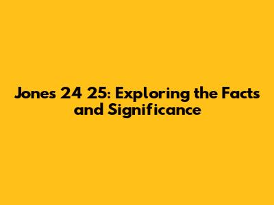 Jones 24 25: Exploring the Facts and Significance