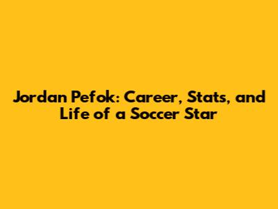 Jordan Pefok: Career, Stats, and Life of a Soccer Star