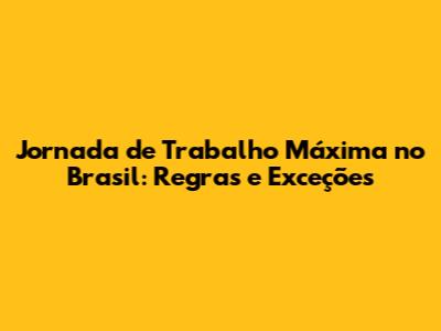 Jornada de Trabalho Máxima no Brasil: Regras e Exceções