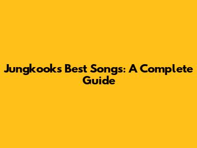 Jungkook's Best Songs: A Complete Guide