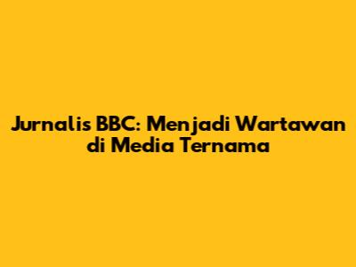 Jurnalis BBC: Menjadi Wartawan di Media Ternama
