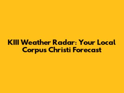 KIII Weather Radar: Your Local Corpus Christi Forecast