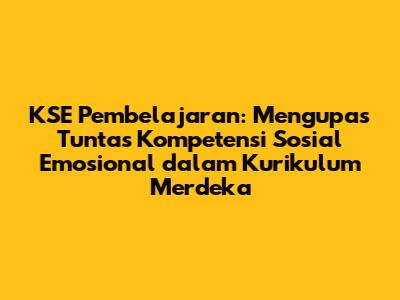 KSE Pembelajaran: Mengupas Tuntas Kompetensi Sosial Emosional dalam Kurikulum Merdeka
