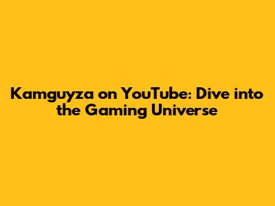 Kamguyza on YouTube: Dive into the Gaming Universe