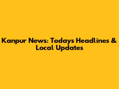 Kanpur News: Today's Headlines & Local Updates