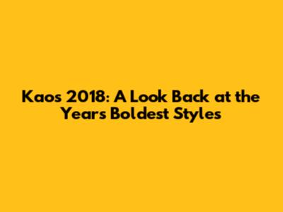 Kaos 2018: A Look Back at the Year's Boldest Styles