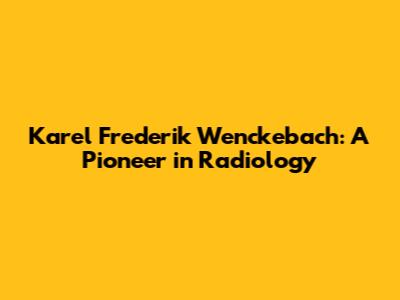 Karel Frederik Wenckebach: A Pioneer in Radiology