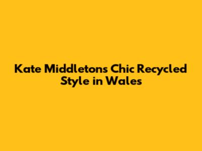 Kate Middleton's Chic Recycled Style in Wales
