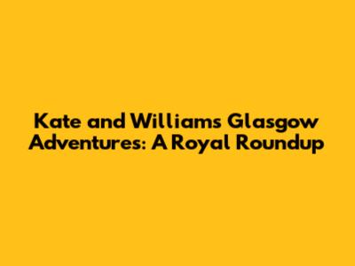 Kate and William's Glasgow Adventures: A Royal Roundup