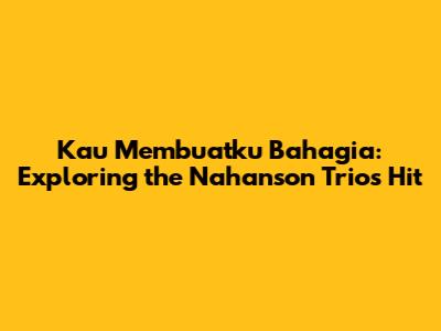 Kau Membuatku Bahagia: Exploring the Nahanson Trio's Hit