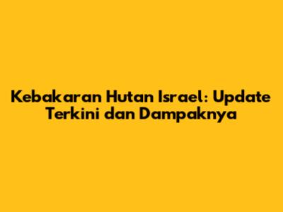 Kebakaran Hutan Israel: Update Terkini dan Dampaknya