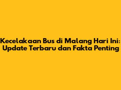 Kecelakaan Bus di Malang Hari Ini: Update Terbaru dan Fakta Penting