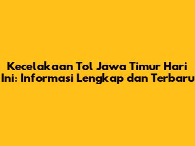 Kecelakaan Tol Jawa Timur Hari Ini: Informasi Lengkap dan Terbaru