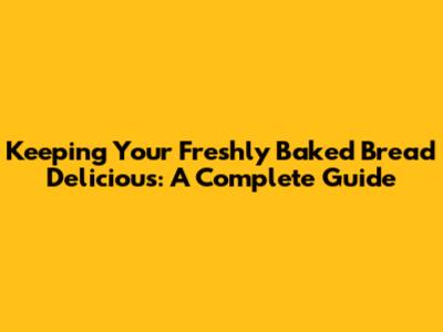 Keeping Your Freshly Baked Bread Delicious: A Complete Guide