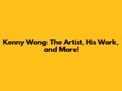 Kenny Wong: The Artist, His Work, and More!