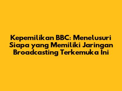 Kepemilikan BBC: Menelusuri Siapa yang Memiliki Jaringan Broadcasting Terkemuka Ini