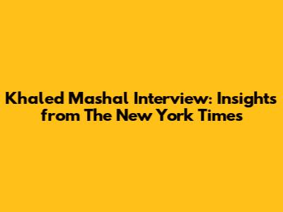 Khaled Mashal Interview: Insights from The New York Times