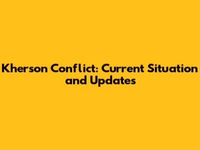 Kherson Conflict: Current Situation and Updates