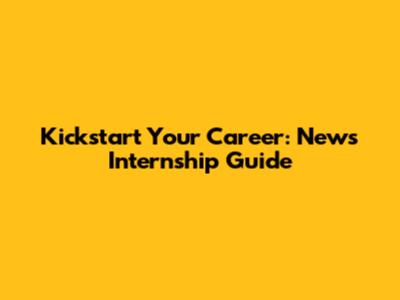 Kickstart Your Career: News Internship Guide