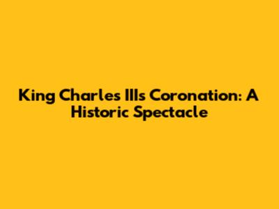 King Charles III's Coronation: A Historic Spectacle
